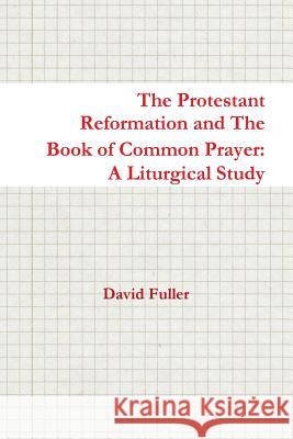 The Protestant Reformation and the Book of Common Prayer: A Liturgical Study David Fuller 9781326612412 Lulu.com - książka