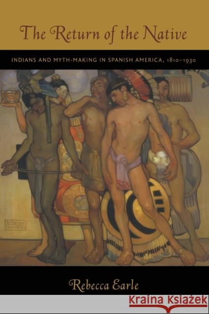 The Return of the Native: Indians and Myth-Making in Spanish America, 1810-1930 Earle, Rebecca A. 9780822340843 Duke University Press - książka