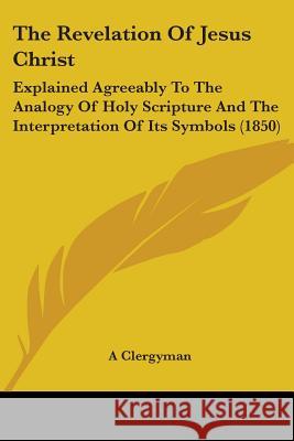 The Revelation Of Jesus Christ: Explained Agreeably To The Analogy Of Holy Scripture And The Interpretation Of Its Symbols (1850) A Clergyman 9781437338669  - książka