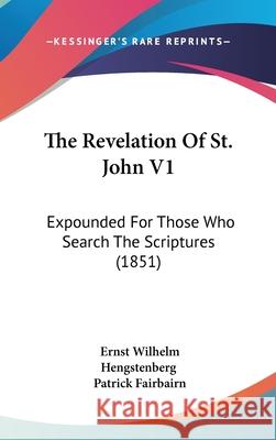 The Revelation Of St. John V1: Expounded For Those Who Search The Scriptures (1851) Hengstenberg, Ernst Wilhelm 9781437418125  - książka