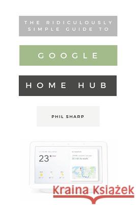 The Ridiculously Simple Guide to Google Home Hub: A Practical Guide to Setting Up a Smart Home Phil Sharp 9781621076834 SL Editions - książka