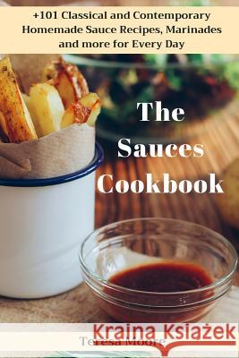 The Sauces Cookbook: +101 Classical and Contemporary Homemade Sauce Recipes, Marinades and More for Every Day Teresa Moore 9781718075535 Independently Published - książka