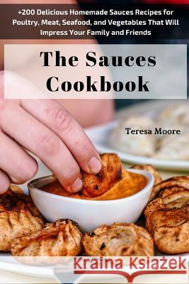 The Sauces Cookbook: +200 Delicious Homemade Sauces Recipes for Poultry, Meat, Seafood, and Vegetables That Will Impress Your Family and Fr Teresa Moore 9781718076068 Independently Published - książka