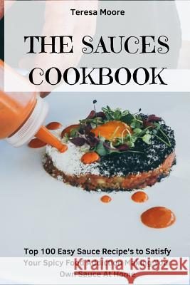 The Sauces Cookbook: Top 100 Easy Sauce Recipe's to Satisfy Your Spicy Food Addiction Making Your Own Sauce at Home Teresa Moore 9781718138629 Independently Published - książka