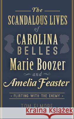 The Scandalous Lives of Carolina Belles Marie Boozer and Amelia Feaster: Flirting with the Enemy Tom Elmore 9781540224569 History Press Library Editions - książka