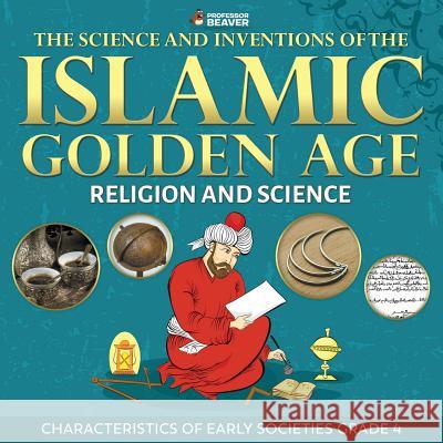 The Science and Inventions of the Islamic Golden Age - Religion and Science Characteristics of Early Societies Grade 4 Professor Beaver 9780228228639 Professor Beaver - książka