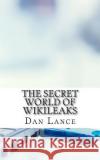 The Secret World of WikiLeaks: A History of the Organization, Its Leaders, and How It Gets Its Information Lance, Dan 9781500994051 Createspace