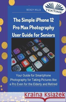 The Simple IPhone 12 Pro Max Photography User Guide For Seniors: Your Guide For Smartphone Photography For Taking Pictures Like A Pro Even For The Elderly And Retire Wendy Hills 9788835419600 Tektime - książka