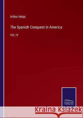 The Spanish Conquest in America: Vol. IV Arthur Helps 9783375014308 Salzwasser-Verlag - książka