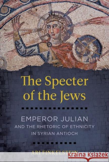 The Specter of the Jews: Emperor Julian and the Rhetoric of Ethnicity in Syrian Antioch Ari Finkelstein 9780520298729 University of California Press - książka
