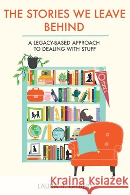 The Stories We Leave Behind: A Legacy-Based Approach to Dealing with Stuff Laura H. Gilbert 9781981186013 Createspace Independent Publishing Platform - książka