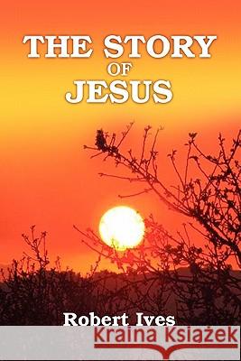 The Story of Jesus Robert Ives 9780557459476 Lulu.com - książka