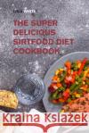The Super Delicious Sirtfood Diet Cookbook: Try Over 100 Amazing Sirt Diet Recipes! Lola White 9781915168672 Small Empire Press