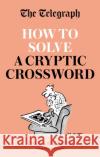 The Telegraph: How To Solve a Cryptic Crossword: Mastering cryptic crosswords made easy Telegraph Media Group Ltd 9780600636632 Octopus Publishing Group