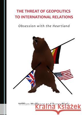 The Threat of Geopolitics to International Relations: Obsession with the Heartland William Mallinson Zoran Ristic 9781443897389 Cambridge Scholars Publishing - książka