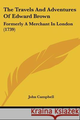 The Travels And Adventures Of Edward Brown: Formerly A Merchant In London (1739) John Campbell 9781437342215  - książka