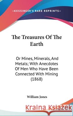 The Treasures Of The Earth: Or Mines, Minerals, And Metals; With Anecdotes Of Men Who Have Been Connected With Mining (1868) William Jones 9781437438659  - książka