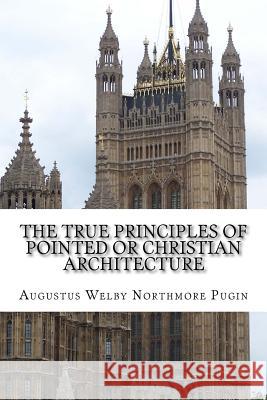The True Principles of Pointed or Christian Architecture: Set forth in two Lectures Delivered at St. Mary's Oscott Augustus Welby Northmore Pugin 9781533011800 Createspace Independent Publishing Platform - książka