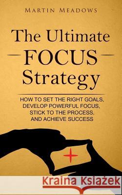 The Ultimate Focus Strategy: How to Set the Right Goals, Develop Powerful Focus, Stick to the Process, and Achieve Success Martin Meadows 9781544934723 Createspace Independent Publishing Platform - książka