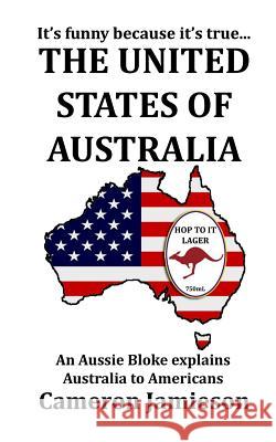 The United States of Australia: An Aussie Bloke Explains Australia to Americans Cameron Jamieson 9781508443766 Createspace - książka