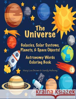 The Universe: Galaxies, Solar Systems, Planets, & Space Objects! Astronomy Words & Coloring Book Mary Lou Brown Sandy Mahony 9781537205144 Createspace Independent Publishing Platform - książka