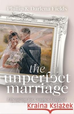 The Unperfect Marriage: Liberation for Couples Trapped in the Fantasy of Perfection Phillip Fields Darlena Fields 9781637692448 Trilogy Christian Publishing - książka