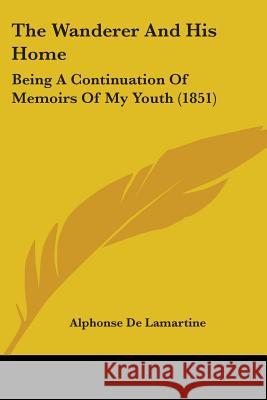 The Wanderer And His Home: Being A Continuation Of Memoirs Of My Youth (1851) Alphonse Lamartine 9781437345520  - książka