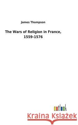 The Wars of Religion in France, 1559-1576 James Thompson 9783732629770 Salzwasser-Verlag Gmbh - książka