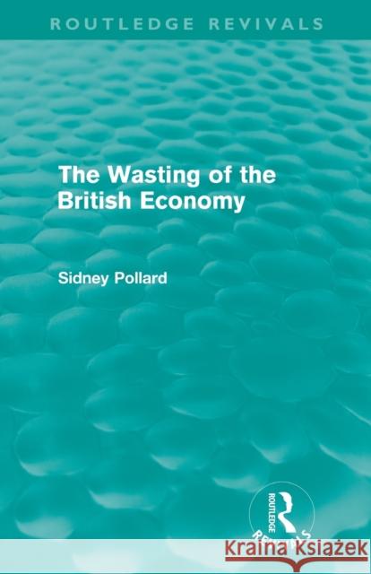 The Wasting of the British Economy (Routledge Revivals) Pollard, Sidney 9780415609166 Routledge Revivals - książka