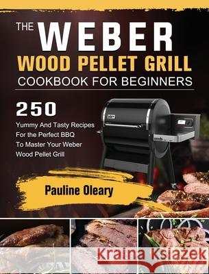 The Weber Wood Pellet Grill Cookbook For Beginners: 250 Yummy And Tasty Recipes For the Perfect BBQ To Master Your Weber Wood Pellet Grill Pauline Oleary 9781803202228 Pauline Oleary - książka