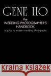 The Wedding Photographer's Handbook: A Guide to Modern Wedding Photography Ho, Gene 9780595442287 iUniverse