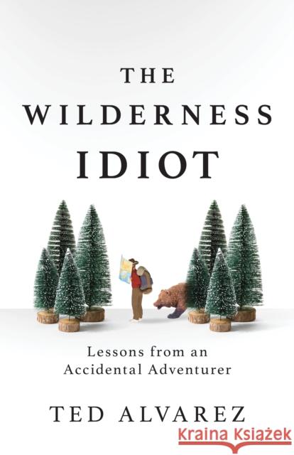 The Wilderness Idiot: Lessons from an Accidental Adventurer Ted Alvarez 9781493043040 Falcon Press Publishing - książka
