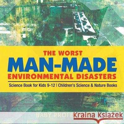 The Worst Man-Made Environmental Disasters - Science Book for Kids 9-12 Children's Science & Nature Books Baby Professor 9781541915572 Baby Professor - książka