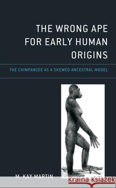 The Wrong Ape for Early Human Origins: The Chimpanzee as a Skewed Ancestral Model M. Kay Martin 9781666923872 Lexington Books - książka