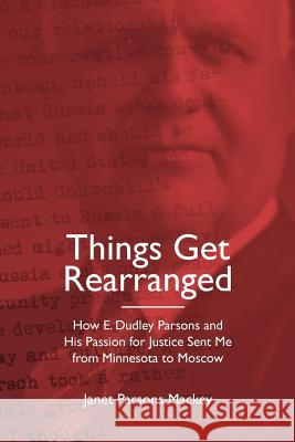 Things Get Rearranged: How E. Dudley Parsons and His Passion for Justice Sent Me from Minnesota to Moscow Janet Parsons Mackey 9781514210420 Createspace - książka