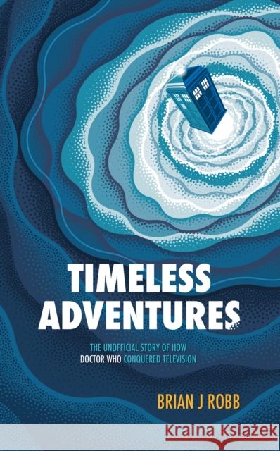 Timeless Adventures: The Unofficial Story of How Doctor Who Conquered Television Brian J. Robb 9781915359070 Polaris Publishing Limited - książka