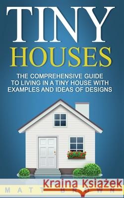 Tiny Houses: The Comprehensive Guide to Living in a Tiny House with Examples and Ideas of Designs Matt Brown 9781544068039 Createspace Independent Publishing Platform - książka