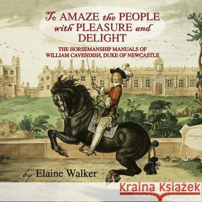 'To Amaze the People with Pleasure and Delight: The horsemanship manuals of William Cavendish, Duke of Newcastle Walker, Elaine 9780933316720 Xenophon Press LLC - książka