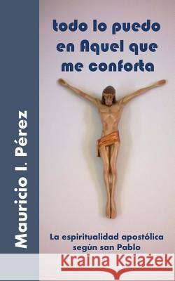 Todo Lo Puedo En Aquel Que Me Conforta: La Espiritualidad Apostólica Según San Pablo Perez, Mauricio I. 9781502983459 Createspace - książka