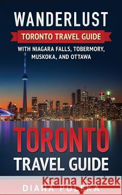 Toronto Travel Guide: Wanderlust Toronto Travel Guide with Niagara Fall, Tobermory, Muskoka, and Ottawa Diana Polska 9781541097780 Createspace Independent Publishing Platform - książka