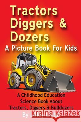 Tractors, Diggers and Dozers A Picture Book For Kids: A Childhood Education Science Book About Tractors, Diggers & Bulldozers Light, Lilley 9781492151197 Createspace - książka