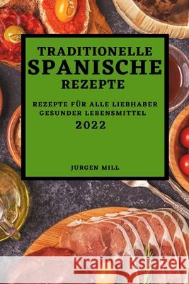 Traditionelle Spanische Rezepte 2022: Rezepte Für Alle Liebhaber Gesunder Lebensmittel Jurgen Mill 9781804502686 Jurgen Mill - książka