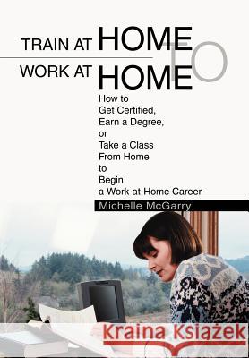 Train at Home to Work at Home: How to Get Certified, Earn a Degree, or Take a Class From Home to Begin a Work-at-Home Career McGarry, Michelle 9780595658022 iUniverse - książka