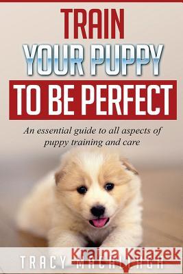Train Your Puppy To Be Perfect: An Essential Guide to All Aspects of Puppy Training and Care. Macallagh, Tracy 9781540881588 Createspace Independent Publishing Platform - książka