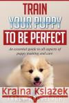 Train Your Puppy To Be Perfect: An Essential Guide to All Aspects of Puppy Training and Care. Macallagh, Tracy 9781540881588 Createspace Independent Publishing Platform