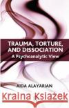 Trauma, Torture and Dissociation: A Psychoanalytic View Alayarian, Aida 9780367107147 Taylor and Francis