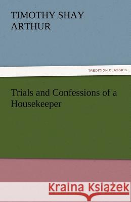 Trials and Confessions of a Housekeeper T. S. (Timothy Shay) Arthur   9783842456426 tredition GmbH - książka