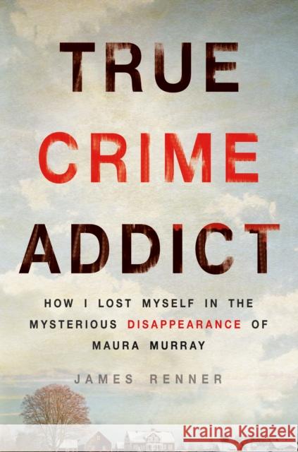 True Crime Addict: How I Lost Myself in the Mysterious Disappearance of Maura Murray James Renner 9781250089014 Thomas Dunne Books - książka