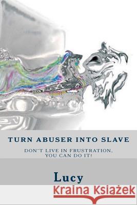 Turn abuser into slave: Is frustration in relationship an endless struggle? No time left have to break the cycle. You entitled as a girlfriend Lucy 9781494365905 Createspace - książka