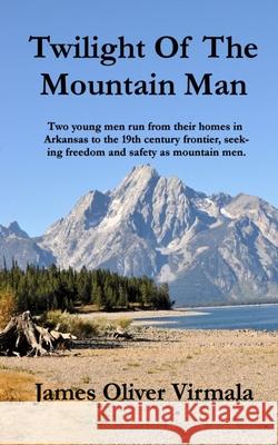 Twilight Of The Mountain Man: Two young men run from their homes in Arkansas to the 19th century frontier, seeking freedom and safety as mountain me Mark Lashway James Oliver Virmala 9781734002119 James Oliver Virmala - książka